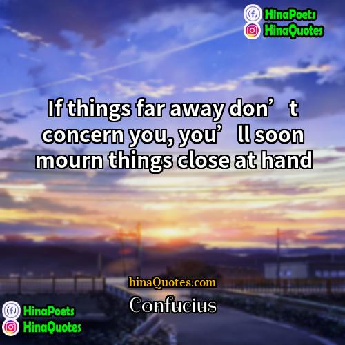 Confucius Quotes | If things far away don’t concern you,